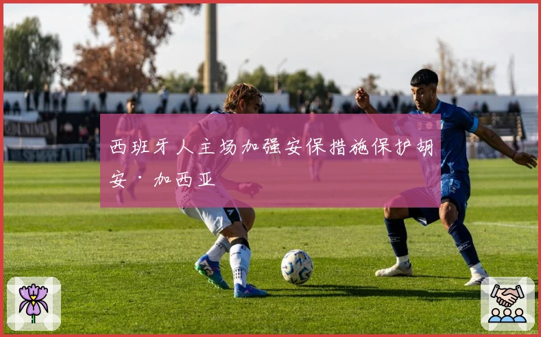 西班牙人主场加强安保措施保护胡安·加西亚