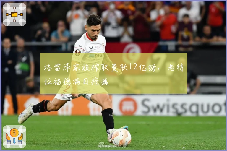 格雷泽家族榨取曼联12亿镑，老特拉福德满目疮痍