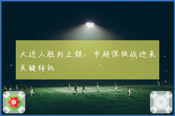 大连人胜利止颓，中超保级战迎来关键转机