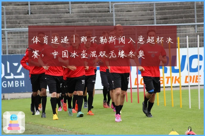 体育速递｜那不勒斯闯入意超杯决赛，中国冰壶混双无缘冬奥