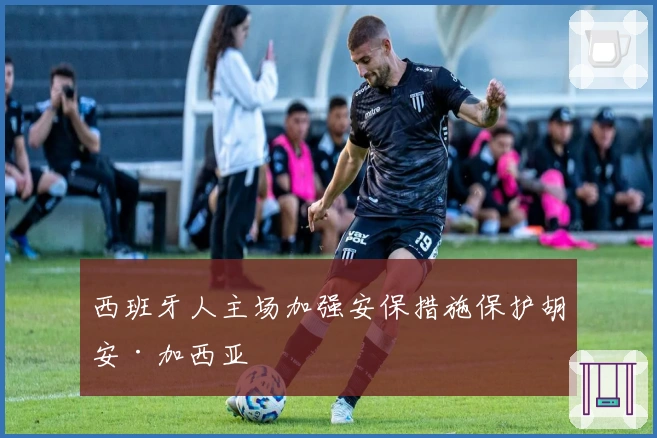 西班牙人主场加强安保措施保护胡安·加西亚
