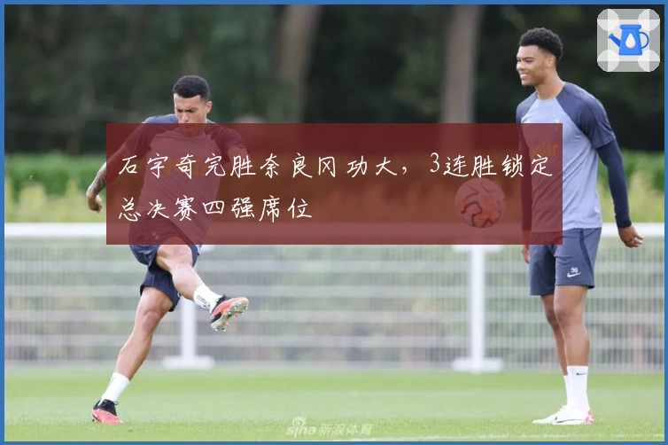 石宇奇完胜奈良冈功大，3连胜锁定总决赛四强席位