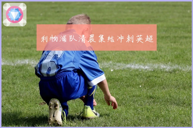 利物浦队清晨集结冲刺英超