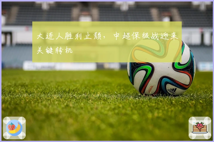 大连人胜利止颓,中超保级战迎来关键转机