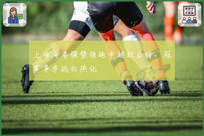 上海海港强势领跑中超积分榜，冠军争夺战白热化