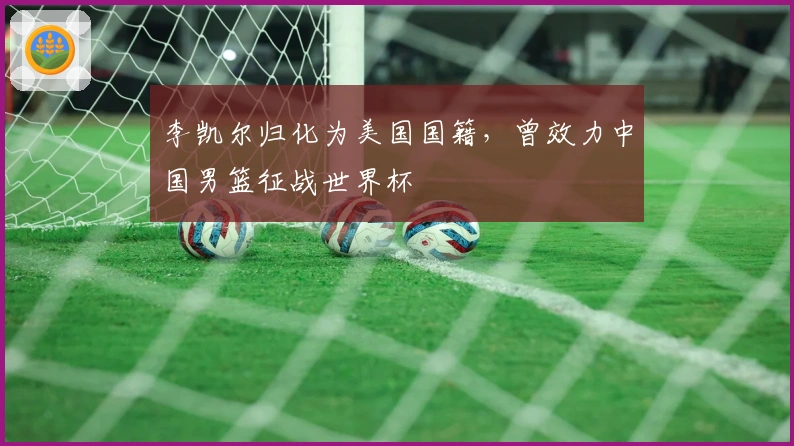 李凯尔归化为美国国籍，曾效力中国男篮征战世界杯