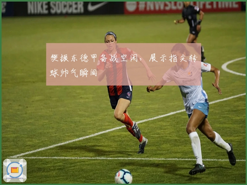 樊振东德甲备战空闲，展示指尖转球帅气瞬间