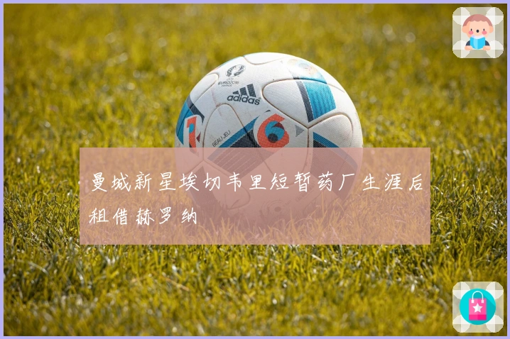 曼城新星埃切韦里短暂药厂生涯后租借赫罗纳