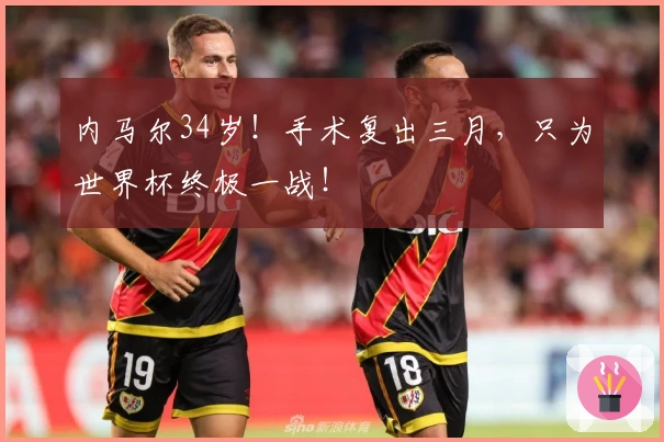 内马尔34岁！手术复出三月，只为世界杯终极一战！