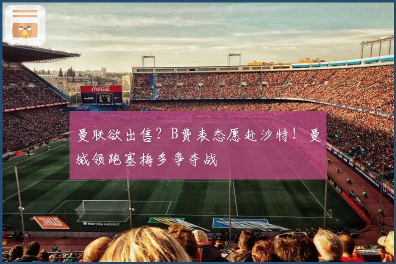 曼联欲出售？B费表态愿赴沙特！曼城领跑塞梅多争夺战