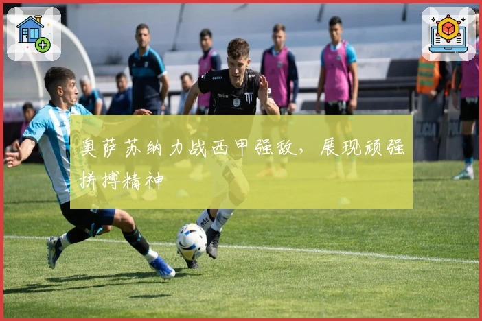 奥萨苏纳力战西甲强敌，展现顽强拼搏精神