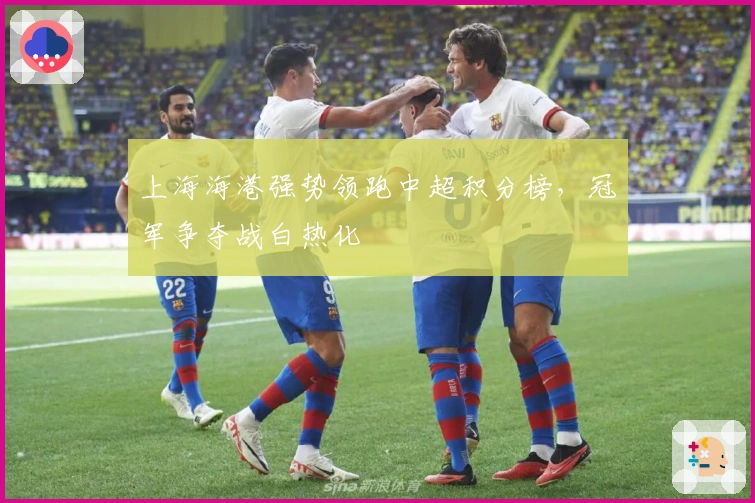 上海海港强势领跑中超积分榜，冠军争夺战白热化