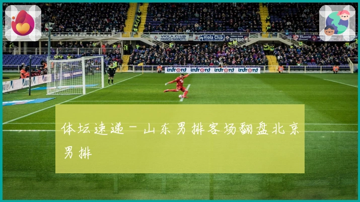 体坛速递 - 山东男排客场翻盘北京男排