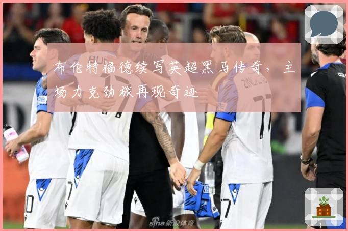 布伦特福德续写英超黑马传奇，主场力克劲旅再现奇迹