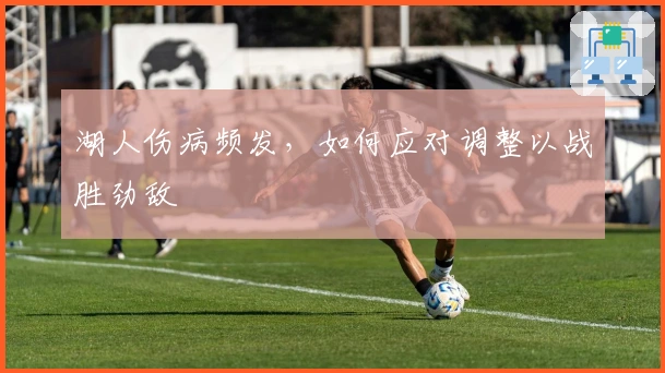 湖人伤病频发，如何应对调整以战胜劲敌