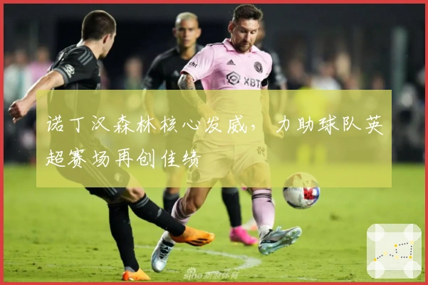 诺丁汉森林核心发威，力助球队英超赛场再创佳绩