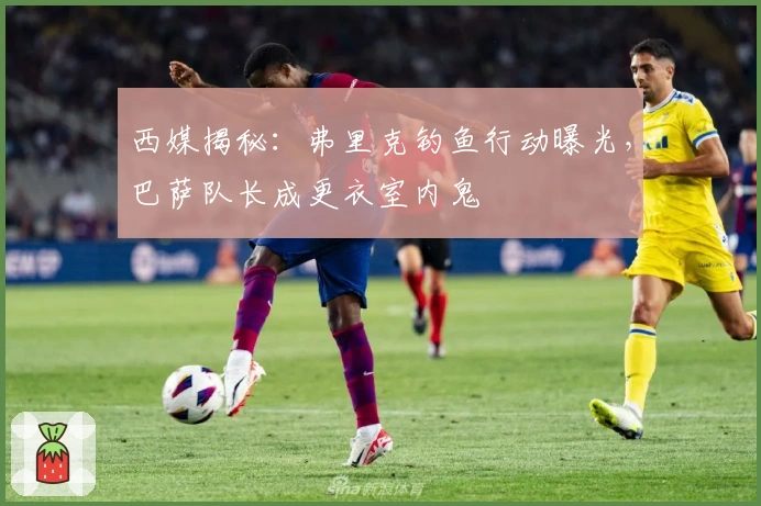 西媒揭秘：弗里克钓鱼行动曝光，巴萨队长成更衣室内鬼