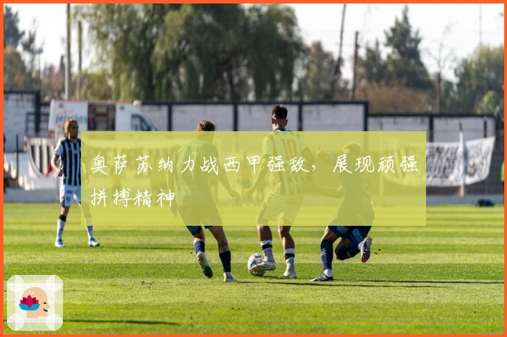 奥萨苏纳力战西甲强敌，展现顽强拼搏精神