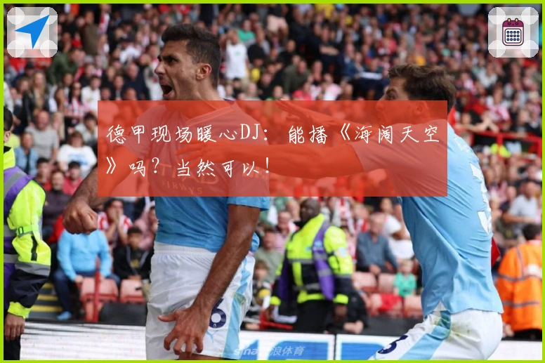 德甲现场暖心DJ：能播《海阔天空》吗？当然可以！