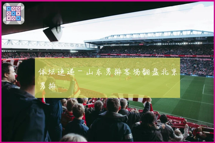 体坛速递 - 山东男排客场翻盘北京男排