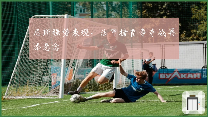 尼斯强势表现，法甲榜首争夺战再添悬念